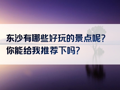 东沙有哪些好玩的景点呢？你能给我推荐下吗？