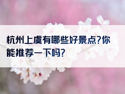 杭州上虞有哪些好景点？你能推荐一下吗？