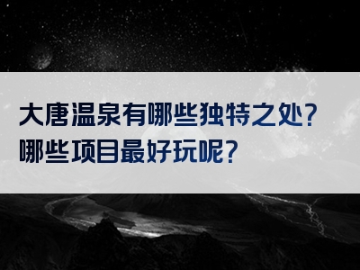 大唐温泉有哪些独特之处？哪些项目最好玩呢？