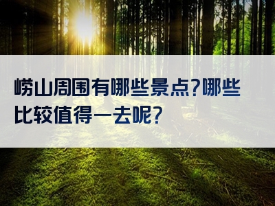 崂山周围有哪些景点？哪些比较值得一去呢？