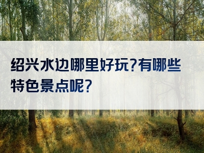 绍兴水边哪里好玩？有哪些特色景点呢？