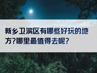 新乡卫滨区有哪些好玩的地方？哪里最值得去呢？
