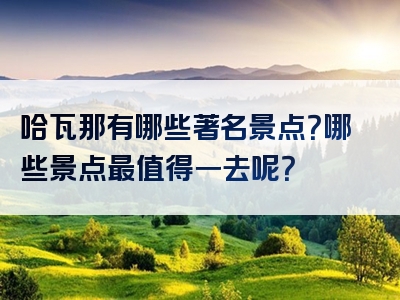 哈瓦那有哪些著名景点？哪些景点最值得一去呢？