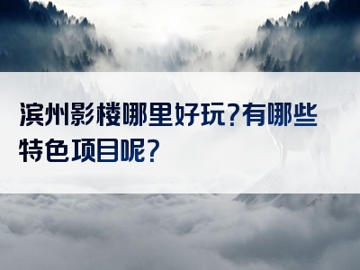 滨州影楼哪里好玩？有哪些特色项目呢？