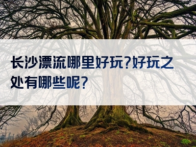 长沙漂流哪里好玩？好玩之处有哪些呢？