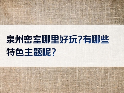 泉州密室哪里好玩？有哪些特色主题呢？
