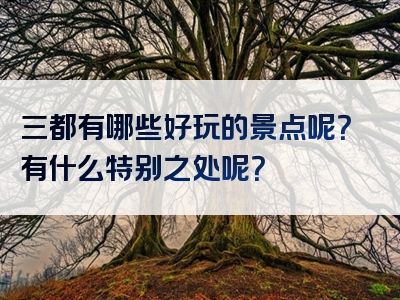 三都有哪些好玩的景点呢？有什么特别之处呢？