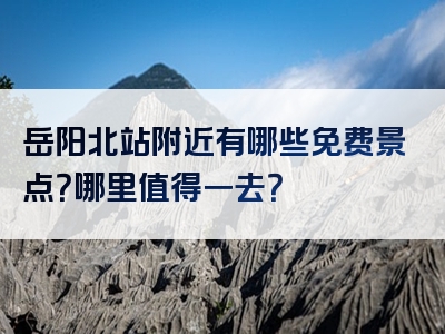 岳阳北站附近有哪些免费景点？哪里值得一去？