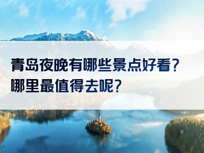 青岛夜晚有哪些景点好看？哪里最值得去呢？