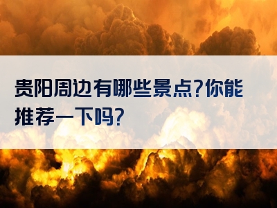 贵阳周边有哪些景点？你能推荐一下吗？