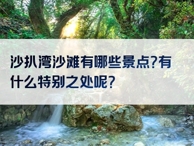 沙扒湾沙滩有哪些景点？有什么特别之处呢？
