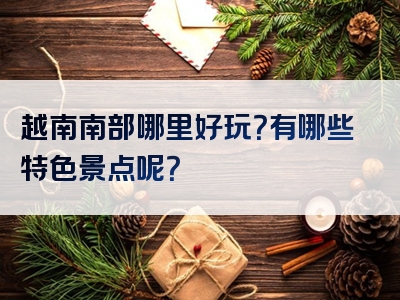 越南南部哪里好玩？有哪些特色景点呢？