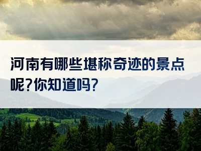 河南有哪些堪称奇迹的景点呢？你知道吗？