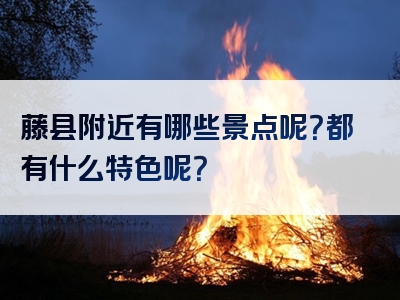 藤县附近有哪些景点呢？都有什么特色呢？