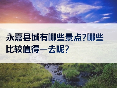永嘉县城有哪些景点？哪些比较值得一去呢？