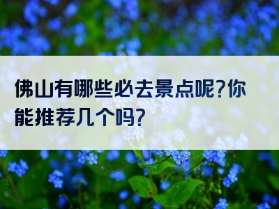 佛山有哪些必去景点呢？你能推荐几个吗？