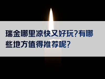 瑞金哪里凉快又好玩？有哪些地方值得推荐呢？