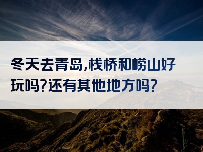 冬天去青岛，栈桥和崂山好玩吗？还有其他地方吗？