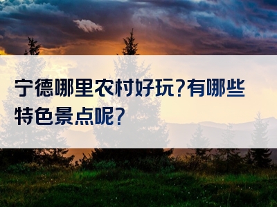 宁德哪里农村好玩？有哪些特色景点呢？