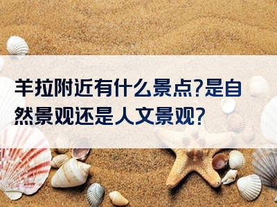 羊拉附近有什么景点？是自然景观还是人文景观？
