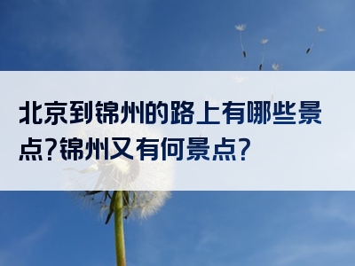 北京到锦州的路上有哪些景点？锦州又有何景点？