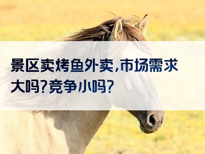 景区卖烤鱼外卖，市场需求大吗？竞争小吗？