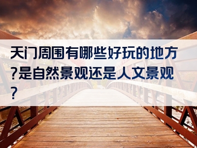 天门周围有哪些好玩的地方？是自然景观还是人文景观？