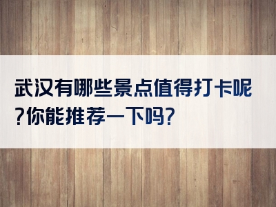 武汉有哪些景点值得打卡呢？你能推荐一下吗？