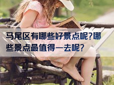 马尾区有哪些好景点呢？哪些景点最值得一去呢？
