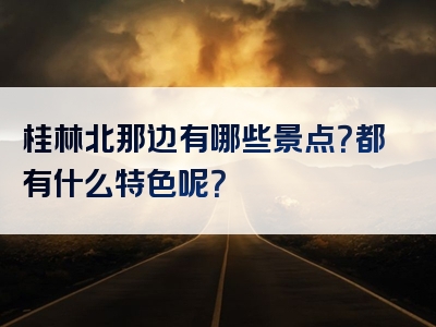 桂林北那边有哪些景点？都有什么特色呢？