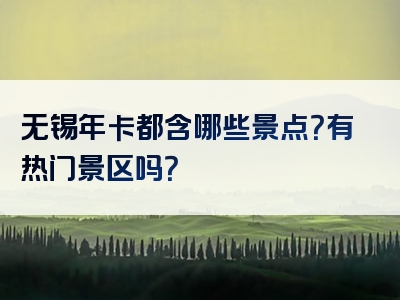 无锡年卡都含哪些景点？有热门景区吗？
