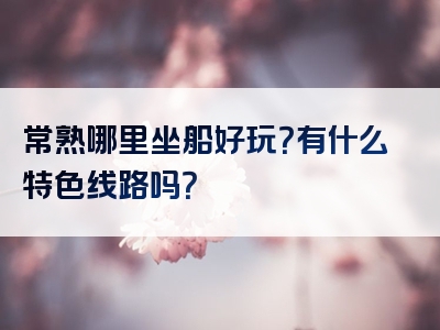 常熟哪里坐船好玩？有什么特色线路吗？