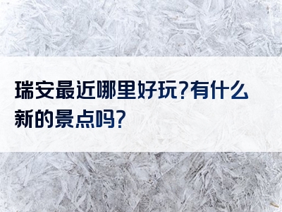 瑞安最近哪里好玩？有什么新的景点吗？