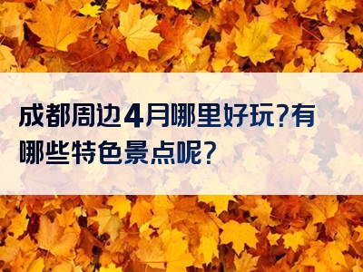 成都周边4月哪里好玩？有哪些特色景点呢？