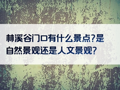 林溪谷门口有什么景点？是自然景观还是人文景观？