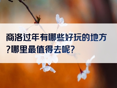 商洛过年有哪些好玩的地方？哪里最值得去呢？
