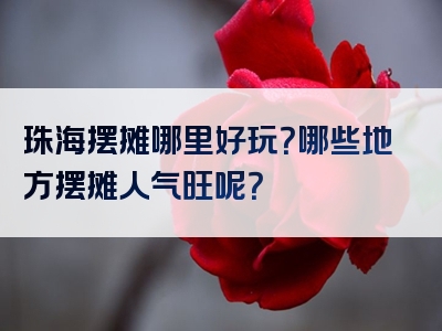 珠海摆摊哪里好玩？哪些地方摆摊人气旺呢？