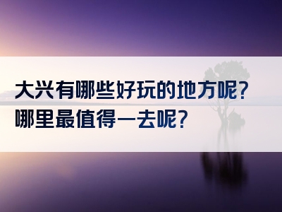 大兴有哪些好玩的地方呢？哪里最值得一去呢？
