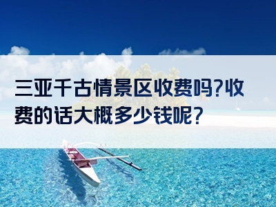 三亚千古情景区收费吗？收费的话大概多少钱呢？