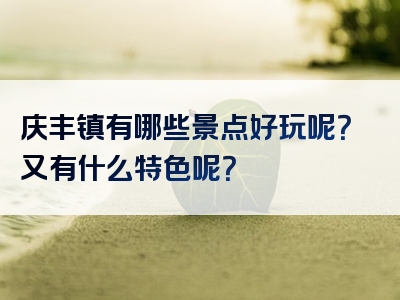 庆丰镇有哪些景点好玩呢？又有什么特色呢？