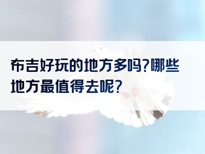 布吉好玩的地方多吗？哪些地方最值得去呢？