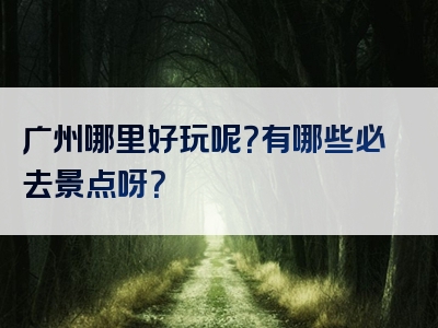 广州哪里好玩呢？有哪些必去景点呀？
