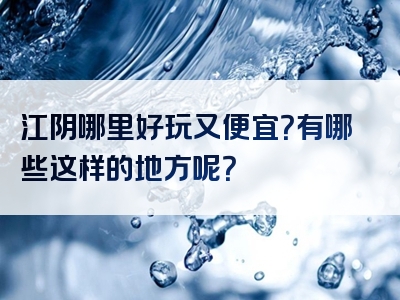 江阴哪里好玩又便宜？有哪些这样的地方呢？