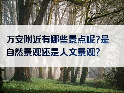 万安附近有哪些景点呢？是自然景观还是人文景观？
