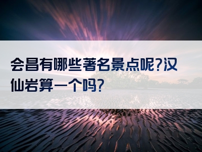 会昌有哪些著名景点呢？汉仙岩算一个吗？