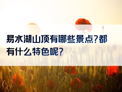 易水湖山顶有哪些景点？都有什么特色呢？