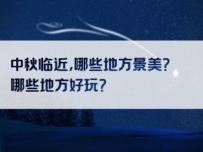 中秋临近，哪些地方景美？哪些地方好玩？