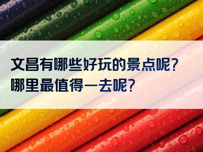 文昌有哪些好玩的景点呢？哪里最值得一去呢？