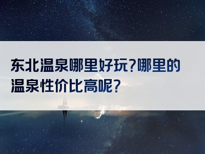 东北温泉哪里好玩？哪里的温泉性价比高呢？
