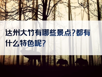 达州大竹有哪些景点？都有什么特色呢？